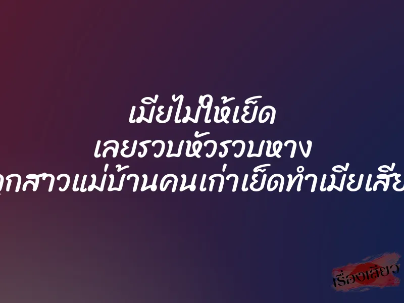 เมียไม่ให้เย็ด เลยรวบหัวรวบหาง จับลูกสาวแม่บ้านคนเก่าเย็ดทำเมียเสียเลย