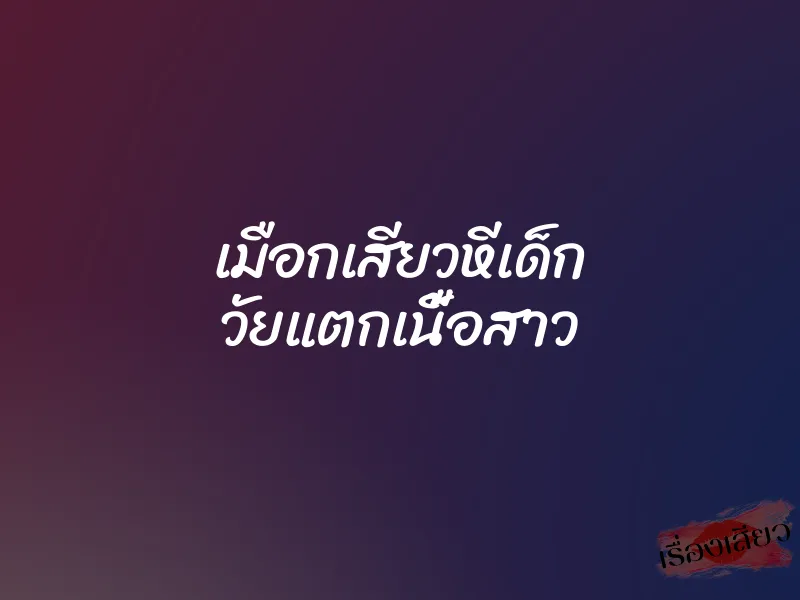 เมือกเสียวหีเด็ก วัยแตกเนื้อสาว