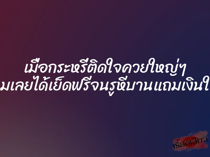 เมื่อกระหรี่ติดใจควยใหญ่ๆ ของผมเลยได้เย็ดฟรีจนรูหีบานแถมเงินให้ด้วย