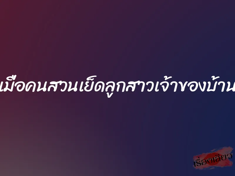 เมื่อคนสวนเย็ดลูกสาวเจ้าของบ้าน