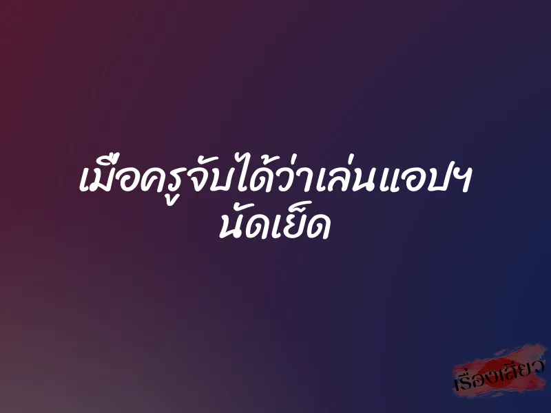 เมื่อครูจับได้ว่าเล่นแอปฯ นัดเย็ด