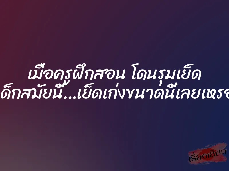 เมื่อครูฝึกสอน โดนรุมเย็ด เด็กสมัยนี้…เย็ดเก่งขนาดนี้เลยเหรอ