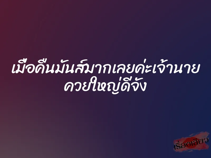 เมื่อคืนมันส์มากเลยค่ะเจ้านาย ควยใหญ่ดีจัง