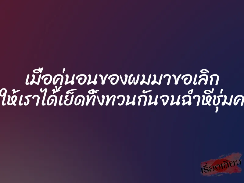 เมื่อคู่นอนของผมมาขอเลิก ทำให้เราได้เย็ดทิ้งทวนกันจนฉ่ำหีชุ่มควย