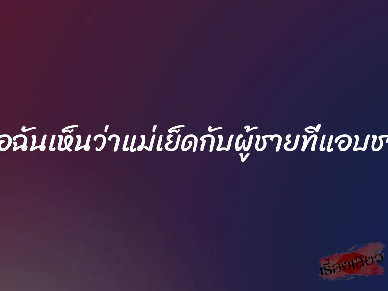เมื่อฉันเห็นว่าแม่เย็ดกับผู้ชายที่แอบชอบ