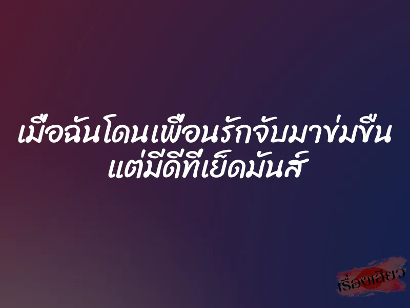 เมื่อฉันโดนเพื่อนรักจับมาข่มขืน แต่มีดีที่เย็ดมันส์