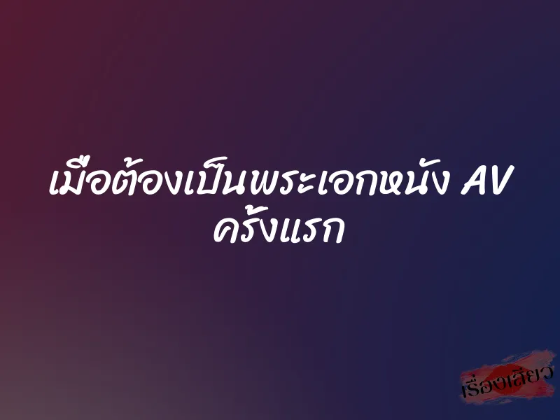เมื่อต้องเป็นพระเอกหนัง AV ครั้งแรก