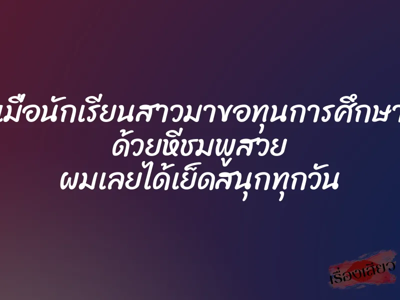 เมื่อนักเรียนสาวมาขอทุนการศึกษา ด้วยหีชมพูสวย ผมเลยได้เย็ดสนุกทุกวัน