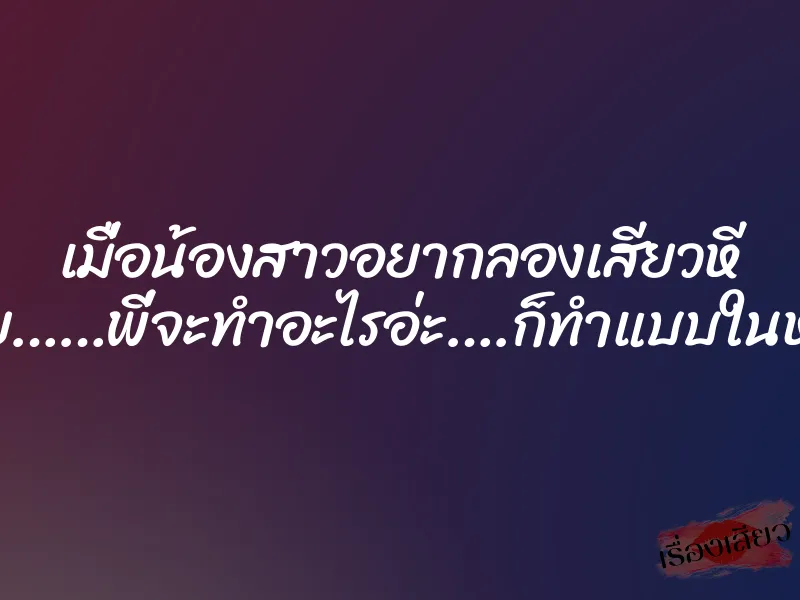 เมื่อน้องสาวอยากลองเสียวหี ”อยูยย……พี่จะทำอะไรอ่ะ….ก็ทำแบบในหนังไง”