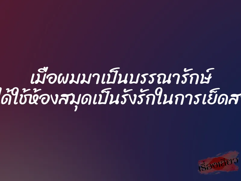 เมื่อผมมาเป็นบรรณารักษ์ ที่ได้ใช้ห้องสมุดเป็นรังรักในการเย็ดสาว