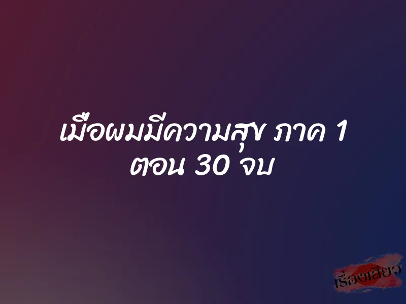 เมื่อผมมีความสุข ภาค 1 ตอน 30 จบ