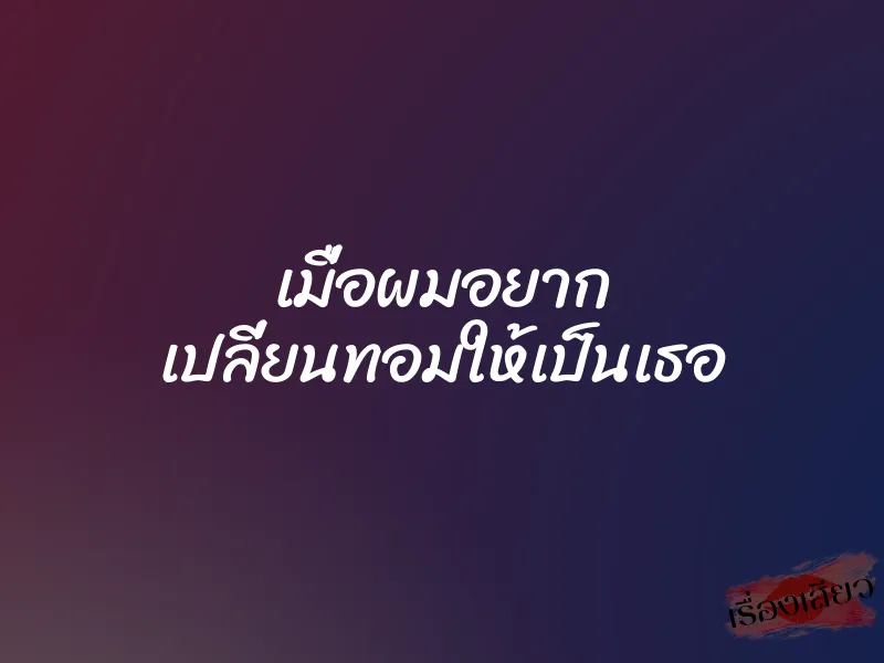เมื่อผมอยาก เปลี่ยนทอมให้เป็นเธอ