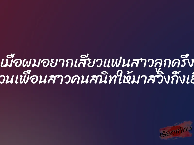 เมื่อผมอยากเสียวแฟนสาวลูกครึ่ง เลยชวนเพื่อนสาวคนสนิทให้มาสวิงกิ้งเย็ดกัน