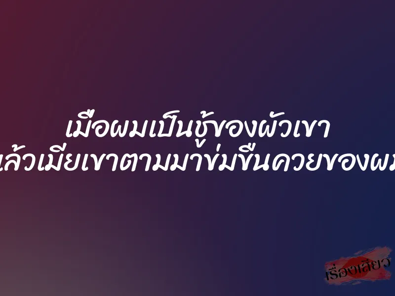 เมื่อผมเป็นชู้ของผัวเขา แล้วเมียเขาตามมาข่มขืนควยของผม