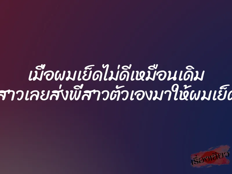เมื่อผมเย็ดไม่ดีเหมือนเดิม แฟนสาวเลยส่งพี่สาวตัวเองมาให้ผมเย็ดแทน