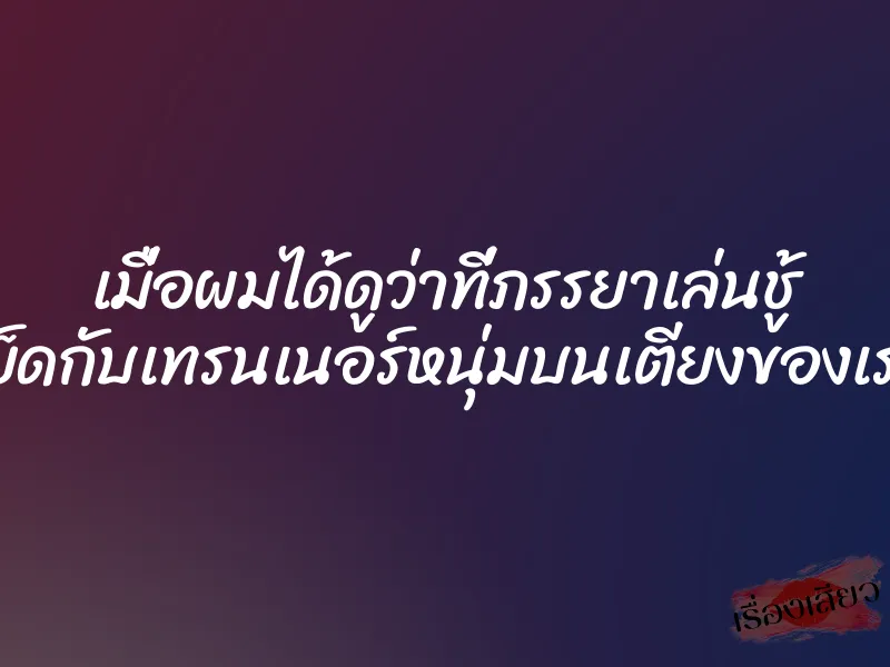เมื่อผมได้ดูว่าที่ภรรยาเล่นชู้ เย็ดกับเทรนเนอร์หนุ่มบนเตียงของเรา
