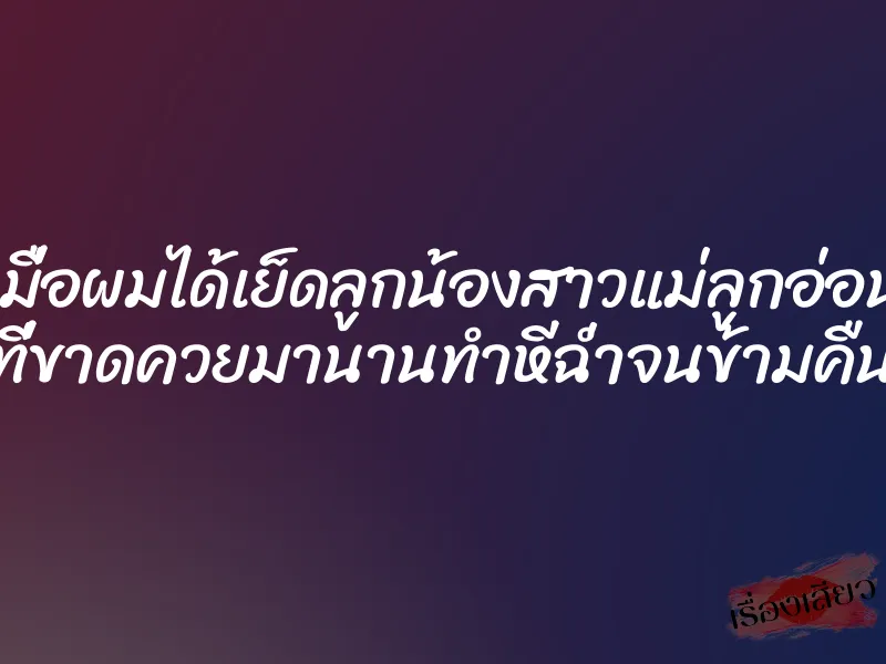 เมื่อผมได้เย็ดลูกน้องสาวแม่ลูกอ่อน ที่ขาดควยมานานทำหีฉ่ำจนข้ามคืน