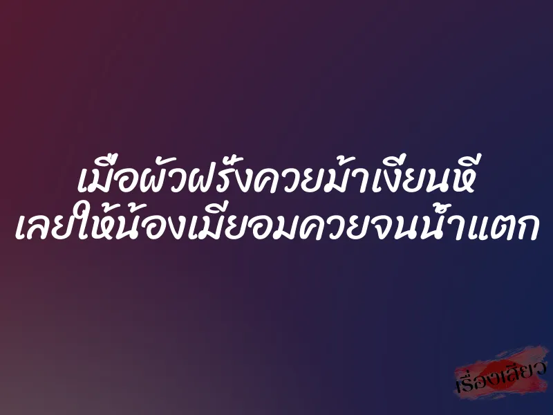 เมื่อผัวฝรั่งควยม้าเงี่ยนหี เลยให้น้องเมียอมควยจนน้ำแตก