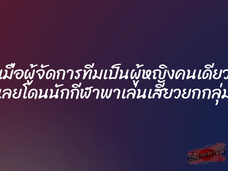 เมื่อผู้จัดการทีมเป็นผู้หญิงคนเดียว เลยโดนนักกีฬาพาเล่นเสียวยกกลุ่ม