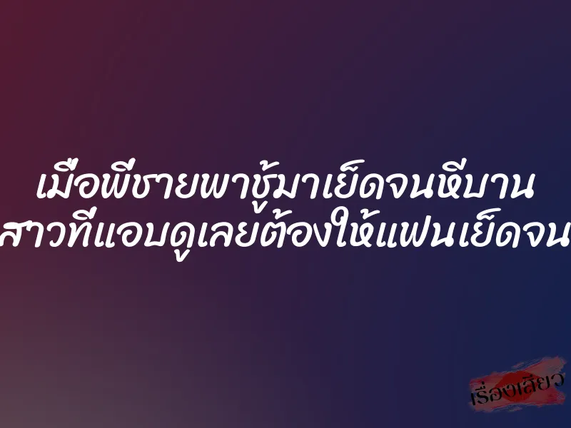 เมื่อพี่ชายพาชู้มาเย็ดจนหีบาน น้องสาวที่แอบดูเลยต้องให้แฟนเย็ดจนหีฉ่ำ