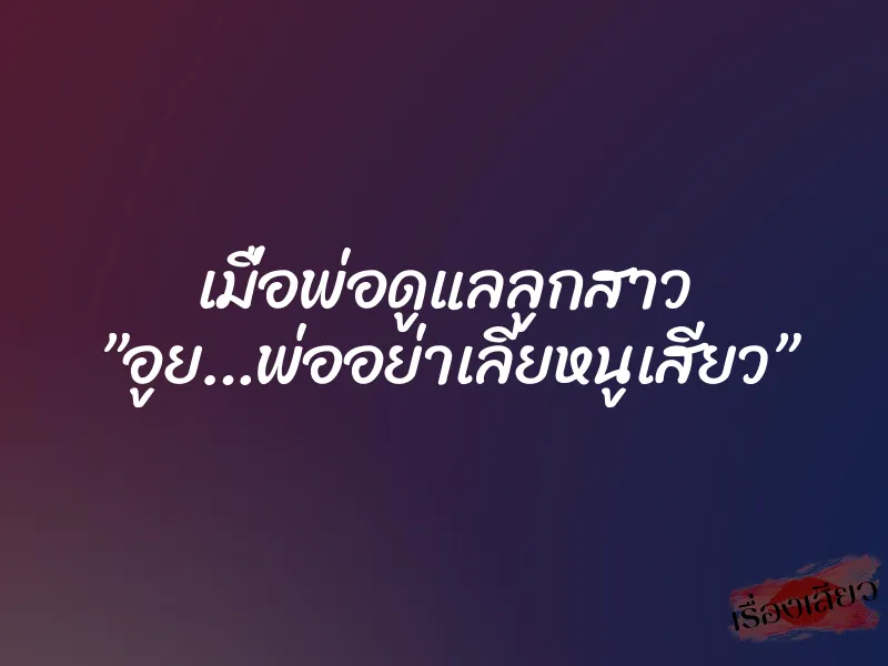 เมื่อพ่อดูแลลูกสาว ”อูย…พ่ออย่าเลียหนูเสียว”