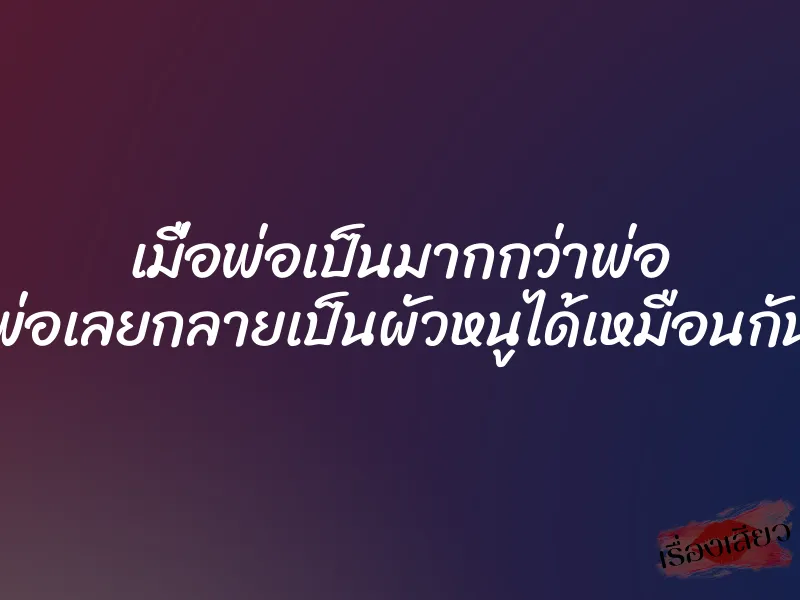 เมื่อพ่อเป็นมากกว่าพ่อ พ่อเลยกลายเป็นผัวหนูได้เหมือนกัน