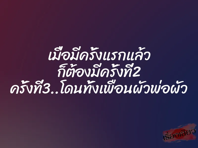 เมื่อมีครั้งแรกแล้ว ก็ต้องมีครั้งที่2 ครั้งที่3..โดนทั้งเพือนผัวพ่อผัว