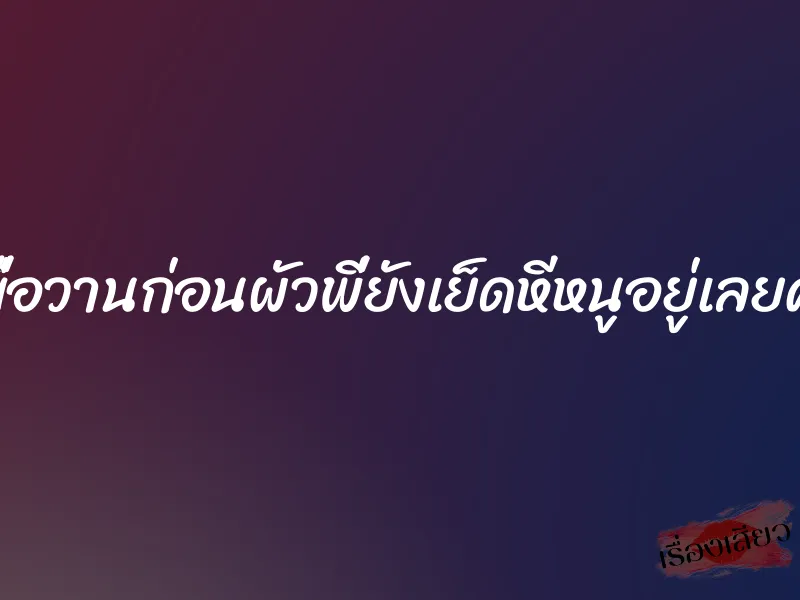 เมื่อวานก่อนผัวพี่ยังเย็ดหีหนูอยู่เลยค่ะ