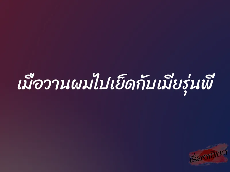 เมื่อวานผมไปเย็ดกับเมียรุ่นพี่