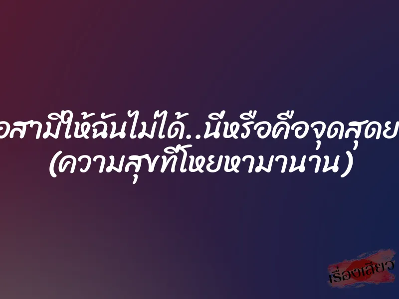 เมื่อสามีให้ฉันไม่ได้..นี่หรือคือจุดสุดยอด (ความสุขที่โหยหามานาน)