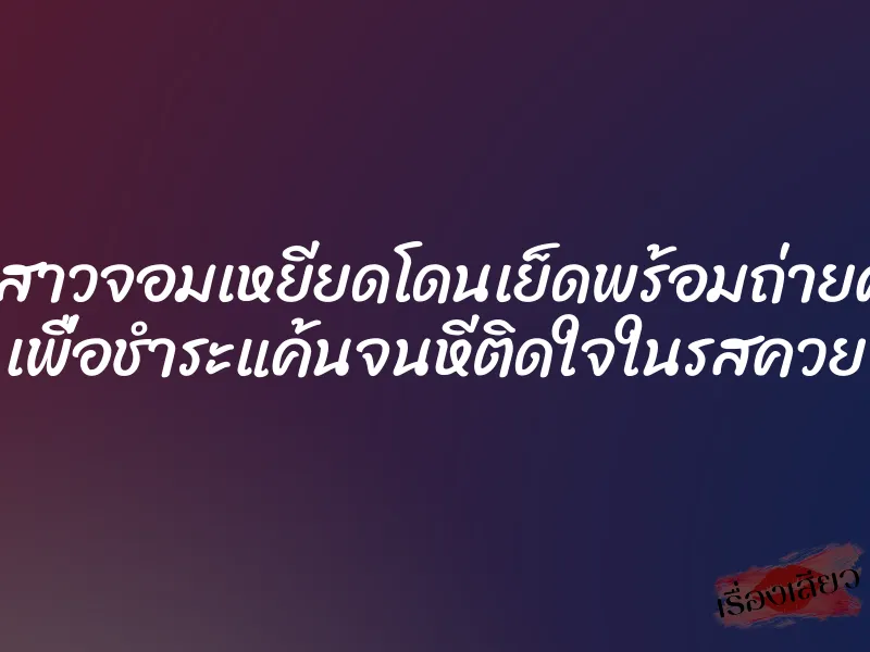 เมื่อสาวจอมเหยียดโดนเย็ดพร้อมถ่ายคลิป เพื่อชำระแค้นจนหีติดใจในรสควย
