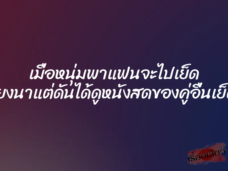 เมื่อหนุ่มพาแฟนจะไปเย็ด ที่เถียงนาแต่ดันได้ดูหนังสดของคู่อื่นเย็ดกัน