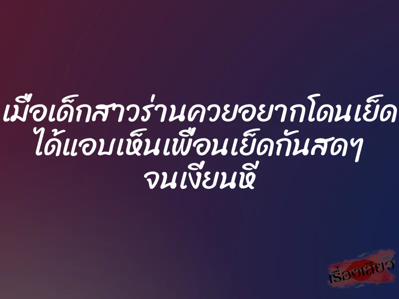 เมื่อเด็กสาวร่านควยอยากโดนเย็ด ได้แอบเห็นเพื่อนเย็ดกันสดๆ จนเงี่ยนหี