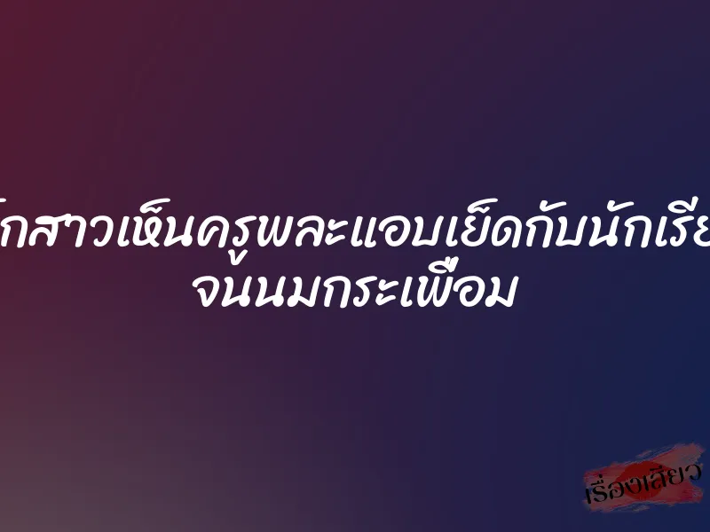 เมื่อเด็กสาวเห็นครูพละแอบเย็ดกับนักเรียนสาว จนนมกระเพื่อม