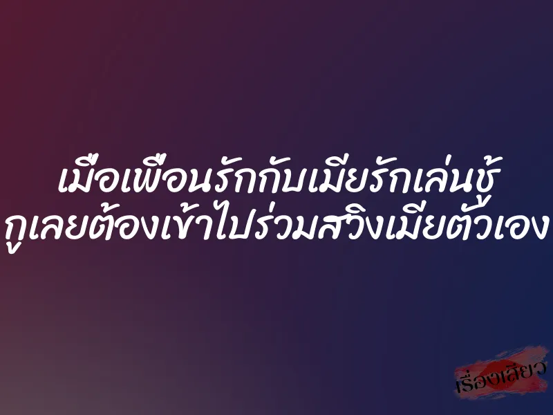 เมื่อเพื่อนรักกับเมียรักเล่นชู้ กูเลยต้องเข้าไปร่วมสวิงเมียตัวเอง