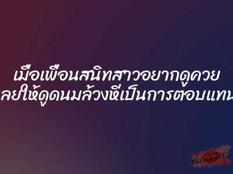 เมื่อเพื่อนสนิทสาวอยากดูควย เลยให้ดูดนมล้วงหีเป็นการตอบแทน