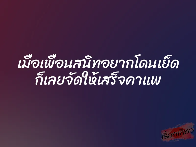 เมื่อเพื่อนสนิทอยากโดนเย็ด ก็เลยจัดให้เสร็จคาแพ