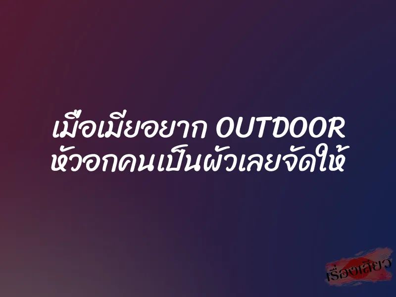 เมื่อเมียอยาก OUTDOOR หัวอกคนเป็นผัวเลยจัดให้