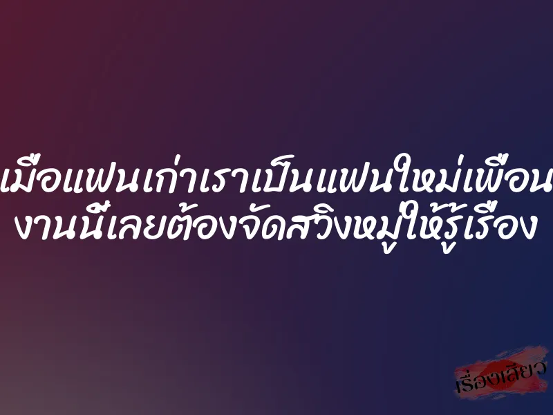 เมื่อแฟนเก่าเราเป็นแฟนใหม่เพื่อน งานนี้เลยต้องจัดสวิงหมู่ให้รู้เรื่อง