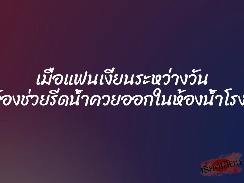 เมื่อแฟนเงี่ยนระหว่างวัน เลยต้องช่วยรีดน้ำควยออกในห้องน้ำโรงเรียน