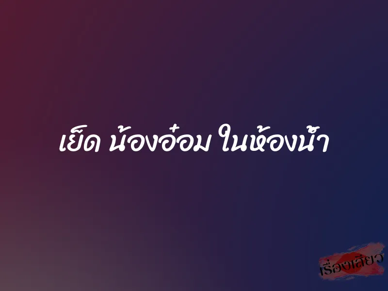 เย็ด น้องอ๋อม ในห้องน้ำ