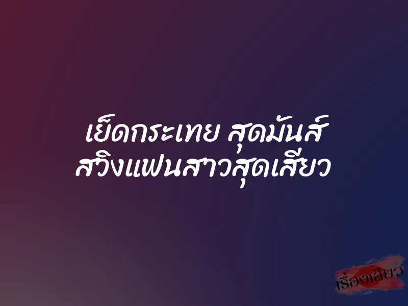 เย็ดกระเทย สุดมันส์ สวิงแฟนสาวสุดเสียว