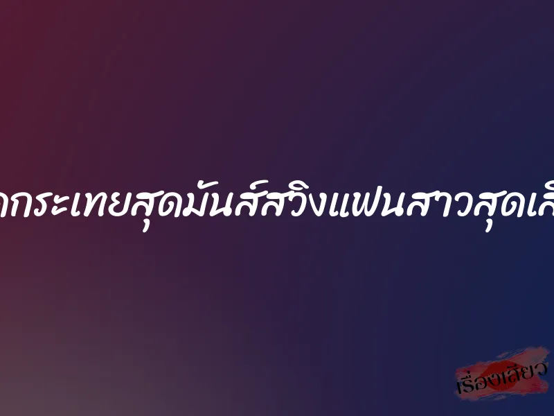 เย็ดกระเทยสุดมันส์สวิงแฟนสาวสุดเสียว