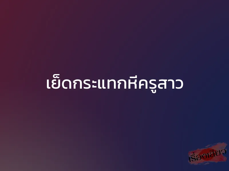 เย็ดกระแทกหีครูสาว