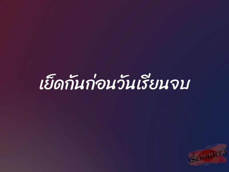 เย็ดกันก่อนวันเรียนจบ