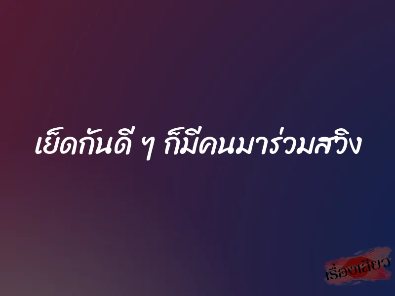 เย็ดกันดี ๆ ก็มีคนมาร่วมสวิง