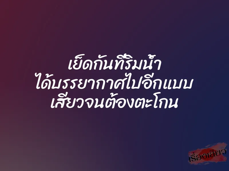เย็ดกันที่ริมน้ำ ได้บรรยากาศไปอีกแบบ เสียวจนต้องตะโกน