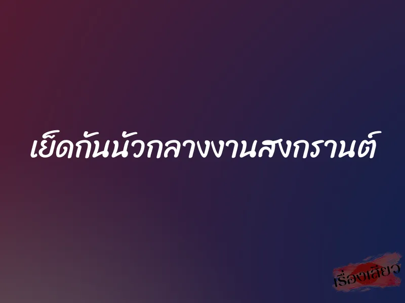 เย็ดกันนัวกลางงานสงกรานต์