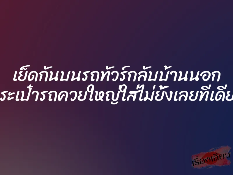 เย็ดกันบนรถทัวร์กลับบ้านนอก กระเป๋ารถควยใหญ่ใส่ไม่ยั้งเลยทีเดียว