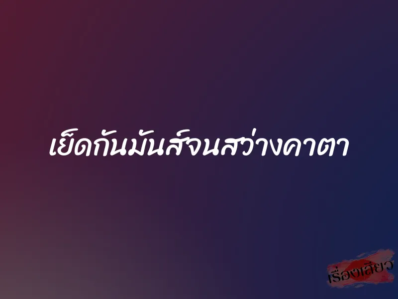 เย็ดกันมันส์จนสว่างคาตา